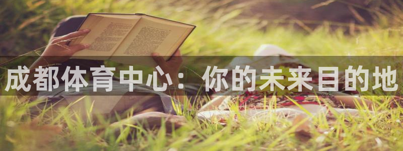 oety欧亿体育官网下载招商电话号码查询:成都体育中心:你的